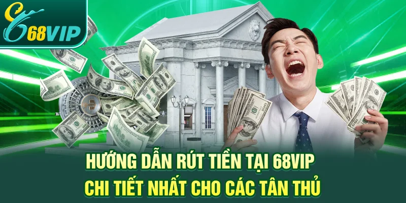Hướng dẫn rút tiền tại 68VIP chi tiết nhất cho các tân thủ